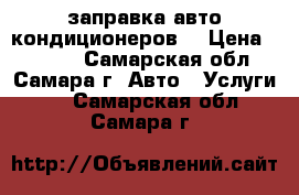 заправка авто кондиционеров  › Цена ­ 1 000 - Самарская обл., Самара г. Авто » Услуги   . Самарская обл.,Самара г.